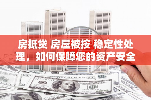 珠晖房抵贷 房屋被按 稳定性处理，如何保障您的资产安全？