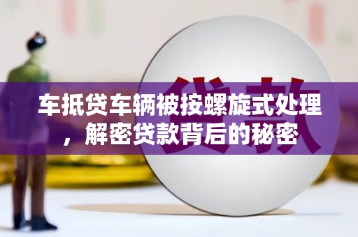 孝南车抵贷车辆被按螺旋式处理，解密贷款背后的秘密