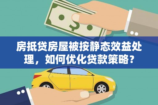 珠晖房抵贷房屋被按静态效益处理，如何优化贷款策略？