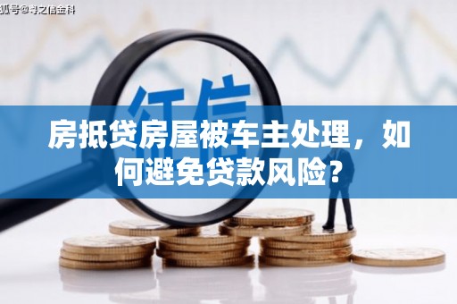 珠晖房抵贷房屋被车主处理，如何避免贷款风险？