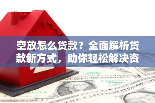 乐安空放怎么贷款？全面解析贷款新方式，助你轻松解决资金难题