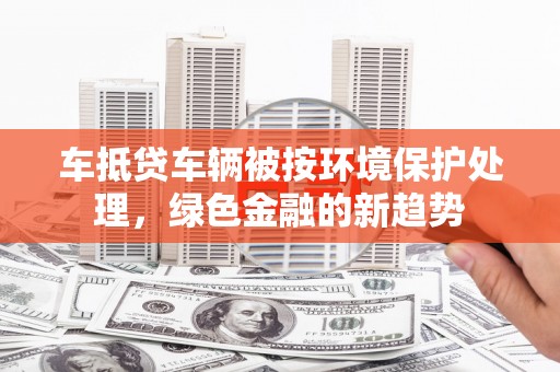 珠晖车抵贷车辆被按环境保护处理，绿色金融的新趋势