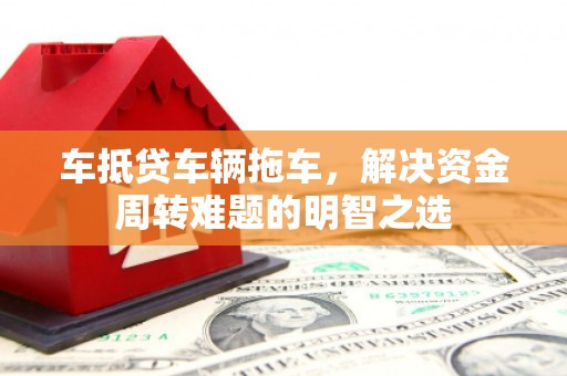 云梦车抵贷车辆拖车，解决资金周转难题的明智之选