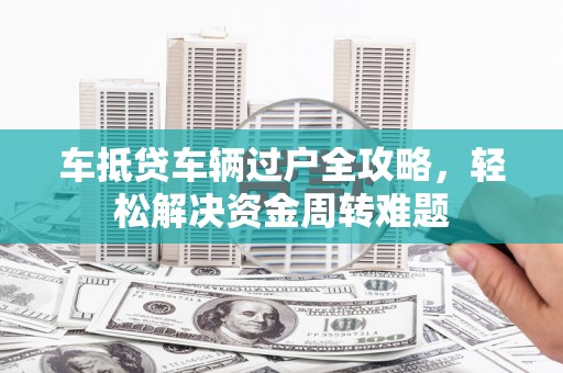 云梦车抵贷车辆过户全攻略，轻松解决资金周转难题
