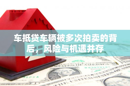 二林车抵贷车辆被多次拍卖的背后，风险与机遇并存