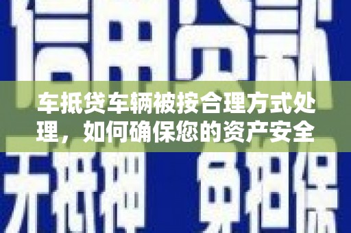 锡林郭勒车抵贷车辆被按合理方式处理，如何确保您的资产安全？