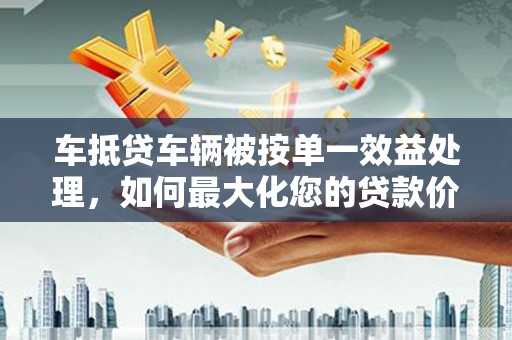 宁河车抵贷车辆被按单一效益处理，如何最大化您的贷款价值？