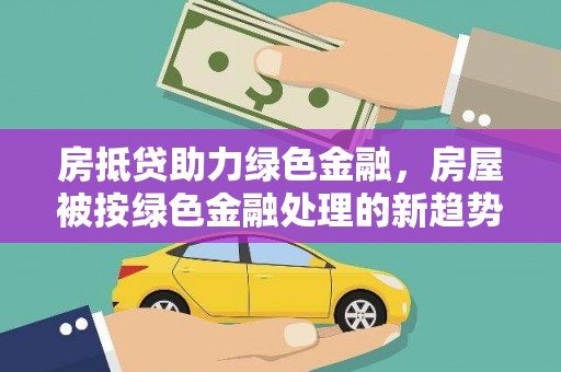 宁河房抵贷助力绿色金融，房屋被按绿色金融处理的新趋势