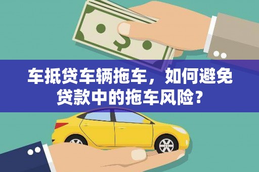 龙陵车抵贷车辆拖车，如何避免贷款中的拖车风险？