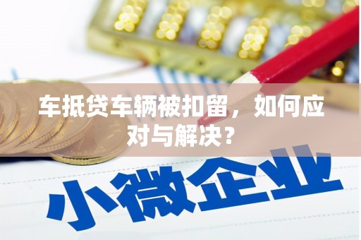 龙陵车抵贷车辆被扣留，如何应对与解决？