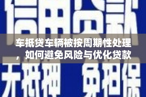龙陵车抵贷车辆被按周期性处理，如何避免风险与优化贷款策略
