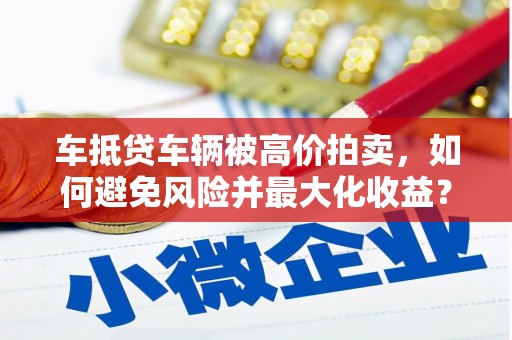 龙陵车抵贷车辆被高价拍卖，如何避免风险并最大化收益？