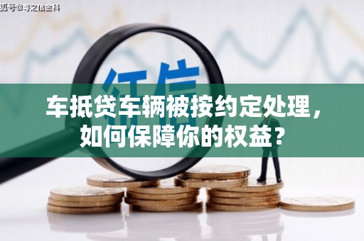 渠县车抵贷车辆被按约定处理，如何保障你的权益？