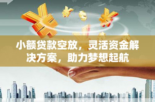 渠县小额贷款空放，灵活资金解决方案，助力梦想起航