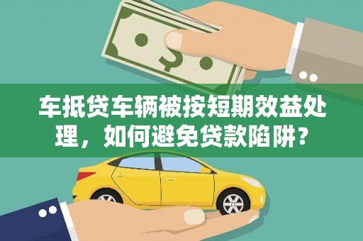 渠县车抵贷车辆被按短期效益处理，如何避免贷款陷阱？