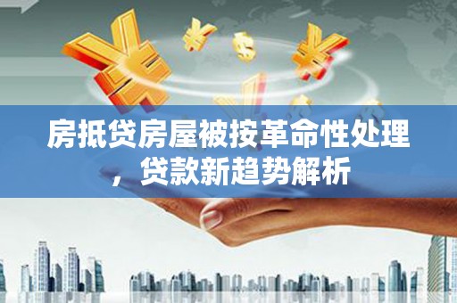 宁河房抵贷房屋被按革命性处理，贷款新趋势解析