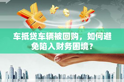 南宁车抵贷车辆被回购，如何避免陷入财务困境？