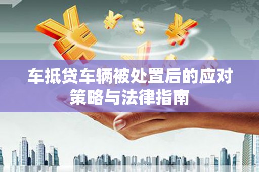 宁河车抵贷车辆被处置后的应对策略与法律指南