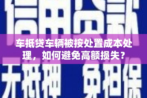 行唐车抵贷车辆被按处置成本处理，如何避免高额损失？