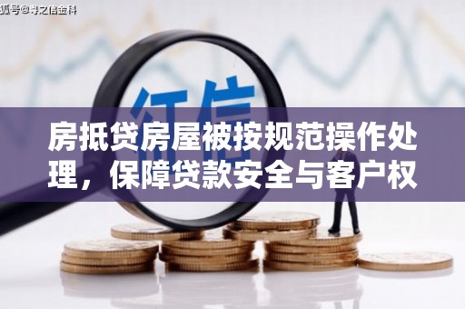 行唐房抵贷房屋被按规范操作处理，保障贷款安全与客户权益