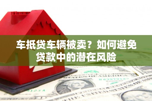 石棉车抵贷车辆被卖？如何避免贷款中的潜在风险