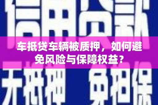 来义车抵贷车辆被质押，如何避免风险与保障权益？