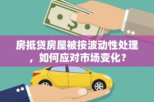 来义房抵贷房屋被按波动性处理，如何应对市场变化？