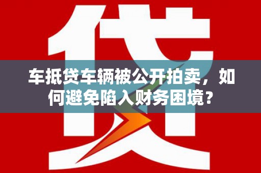 永平车抵贷车辆被公开拍卖，如何避免陷入财务困境？