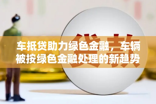来义车抵贷助力绿色金融，车辆被按绿色金融处理的新趋势