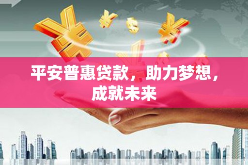 永平平安普惠贷款，助力梦想，成就未来