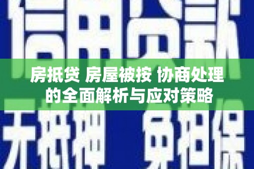 永平房抵贷 房屋被按 协商处理 的全面解析与应对策略