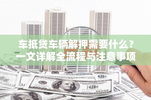 长宁车抵贷车辆解押需要什么？一文详解全流程与注意事项