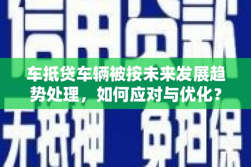 永州车抵贷车辆被按未来发展趋势处理，如何应对与优化？