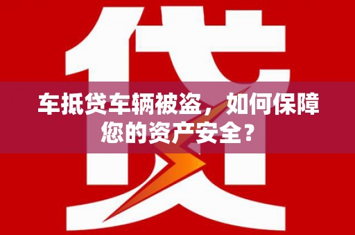 西丰车抵贷车辆被盗，如何保障您的资产安全？