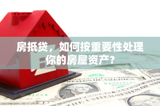 石棉房抵贷，如何按重要性处理你的房屋资产？