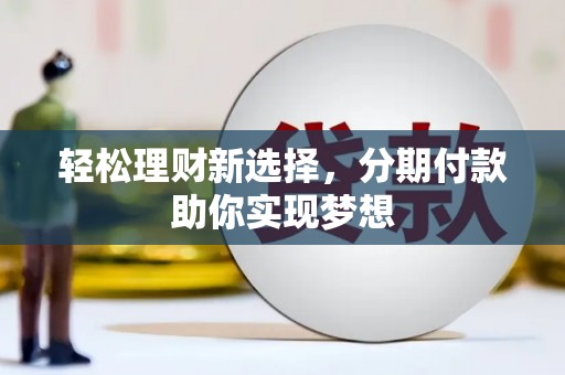 石棉轻松理财新选择，分期付款助你实现梦想