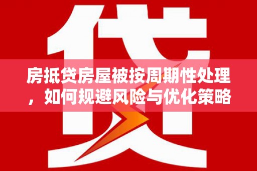 石棉房抵贷房屋被按周期性处理，如何规避风险与优化策略