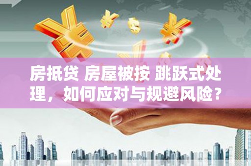 乳源房抵贷 房屋被按 跳跃式处理，如何应对与规避风险？