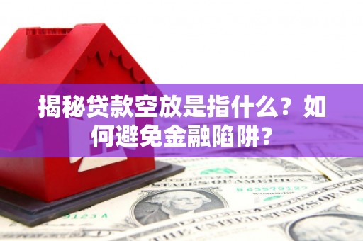 雁峰揭秘贷款空放是指什么？如何避免金融陷阱？