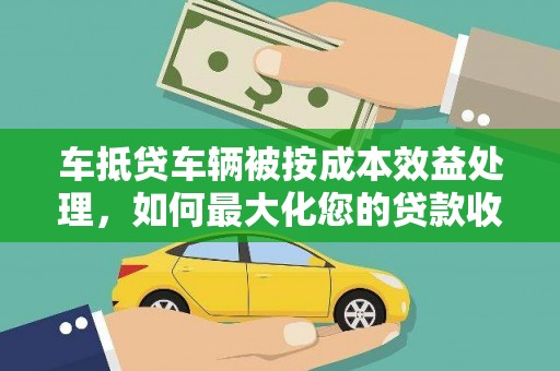 雁峰车抵贷车辆被按成本效益处理，如何最大化您的贷款收益？