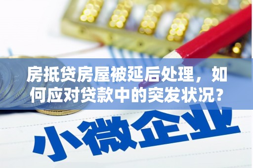 内湖房抵贷房屋被延后处理，如何应对贷款中的突发状况？