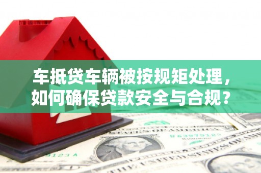 衡东车抵贷车辆被按规矩处理，如何确保贷款安全与合规？