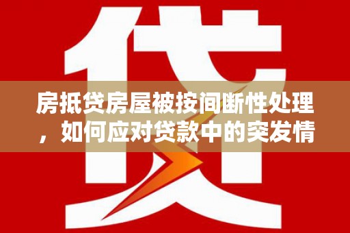 黎平房抵贷房屋被按间断性处理，如何应对贷款中的突发情况？