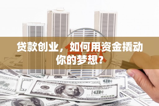 辽阳贷款创业，如何用资金撬动你的梦想？