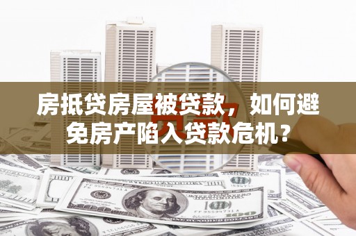 辽阳房抵贷房屋被贷款，如何避免房产陷入贷款危机？