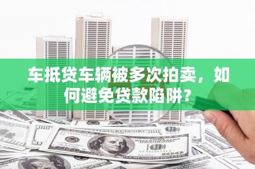 黎平车抵贷车辆被多次拍卖，如何避免贷款陷阱？