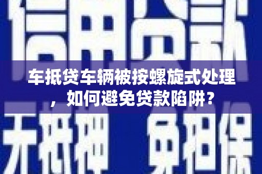 广安车抵贷车辆被按螺旋式处理，如何避免贷款陷阱？