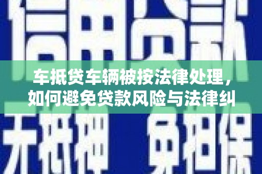 辽阳车抵贷车辆被按法律处理，如何避免贷款风险与法律纠纷？