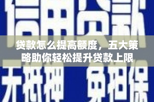 辽阳贷款怎么提高额度，五大策略助你轻松提升贷款上限