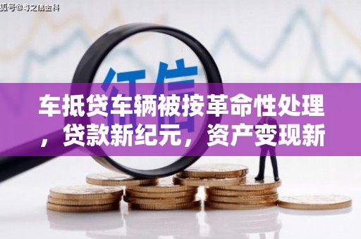 竹山车抵贷车辆被按革命性处理，贷款新纪元，资产变现新方式